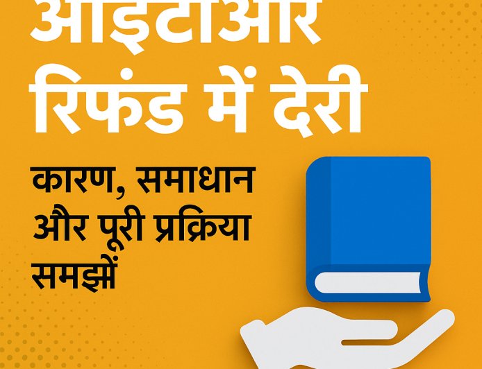 आईटीआर रिफंड में देरी: कारण, समाधान और पूरी प्रक्रिया को समझने का आसान तरीका