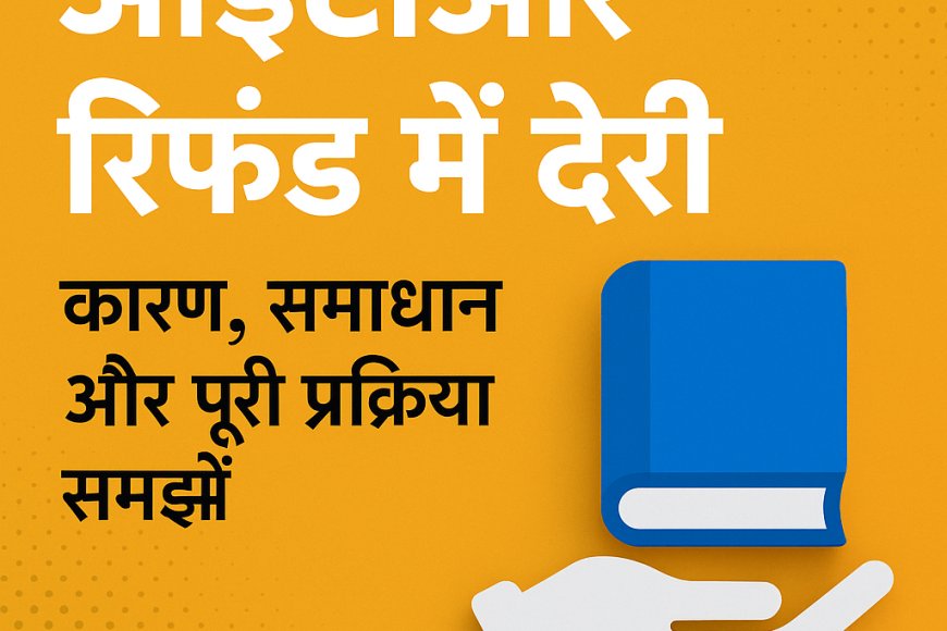 आईटीआर रिफंड में देरी: कारण, समाधान और पूरी प्रक्रिया को समझने का आसान तरीका