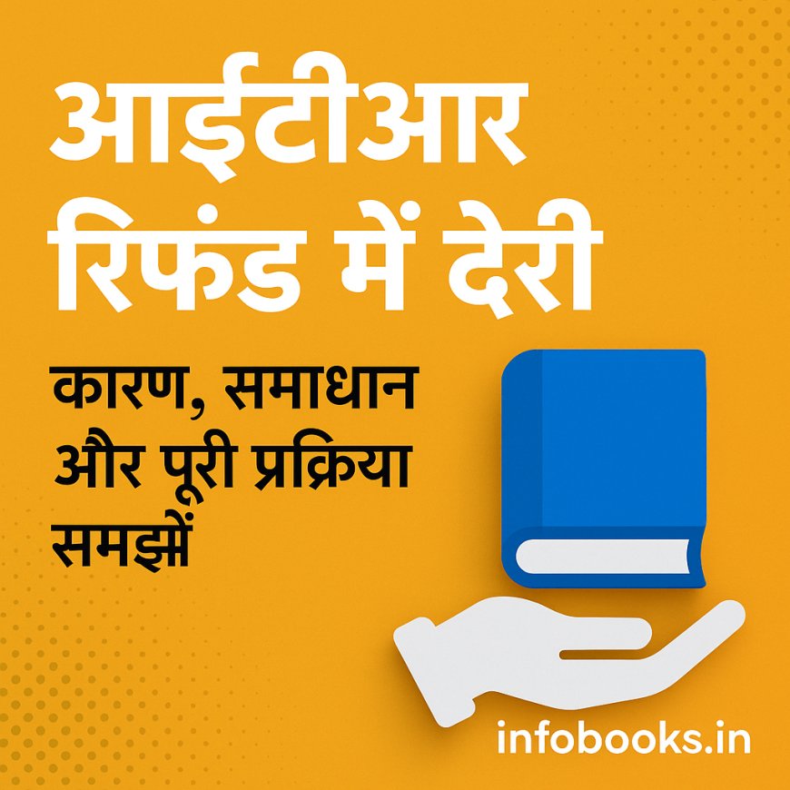 आईटीआर रिफंड में देरी: कारण, समाधान और पूरी प्रक्रिया को समझने का आसान तरीका