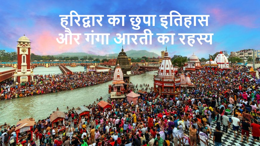 हरिद्वार का छुपा इतिहास और गंगा आरती का रहस्य: एक ऐसी शाम जो आत्मा को हिला देती है